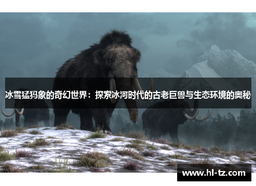 冰雪猛犸象的奇幻世界：探索冰河时代的古老巨兽与生态环境的奥秘